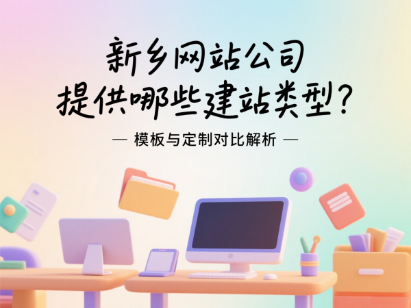 新鄉(xiāng)網(wǎng)站公司提供哪些建站類型？模板與定制對比解析